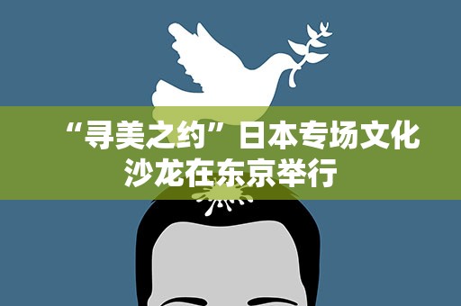 “寻美之约”日本专场文化沙龙在东京举行