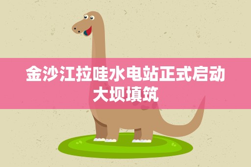 金沙江拉哇水电站正式启动大坝填筑