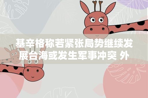 基辛格称若紧张局势继续发展台海或发生军事冲突 外交部回应