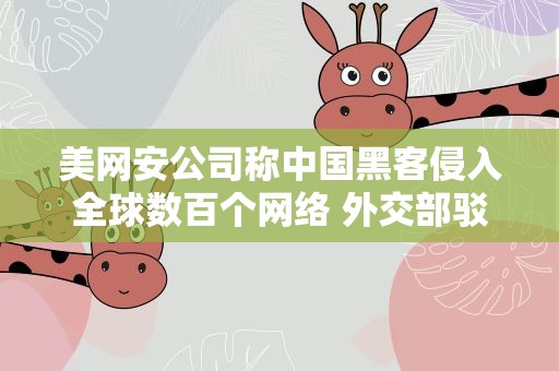 美网安公司称中国黑客侵入全球数百个网络 外交部驳斥