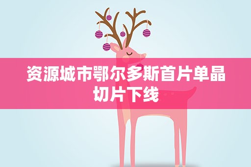 资源城市鄂尔多斯首片单晶切片下线