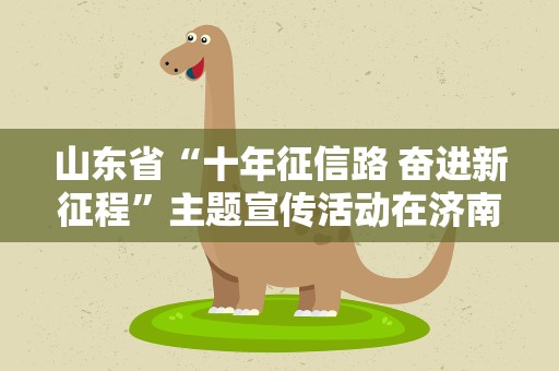 山东省“十年征信路 奋进新征程”主题宣传活动在济南启动