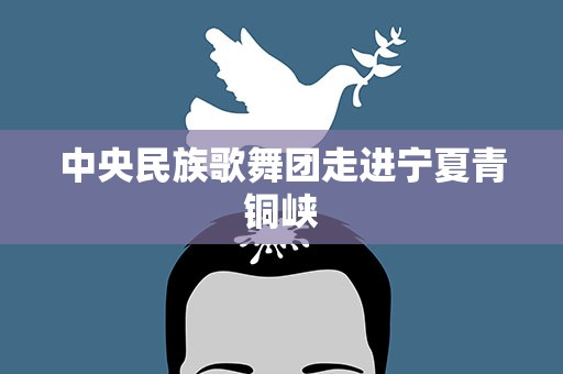 中央民族歌舞团走进宁夏青铜峡