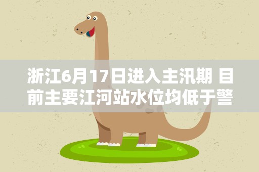 浙江6月17日进入主汛期 目前主要江河站水位均低于警戒水位