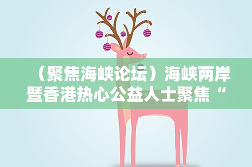 （聚焦海峡论坛）海峡两岸暨香港热心公益人士聚焦“乡村振兴·公益行动”