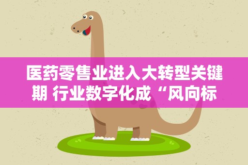医药零售业进入大转型关键期 行业数字化成“风向标”