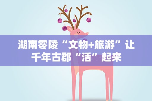 湖南零陵“文物+旅游”让千年古郡“活”起来