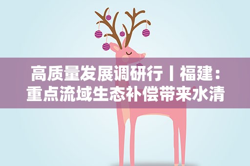 高质量发展调研行丨福建：重点流域生态补偿带来水清业兴