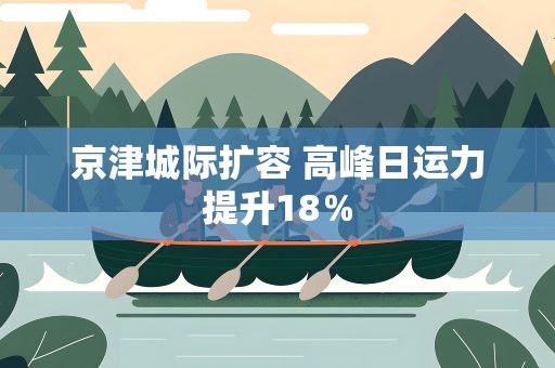 京津城际扩容 高峰日运力提升18％