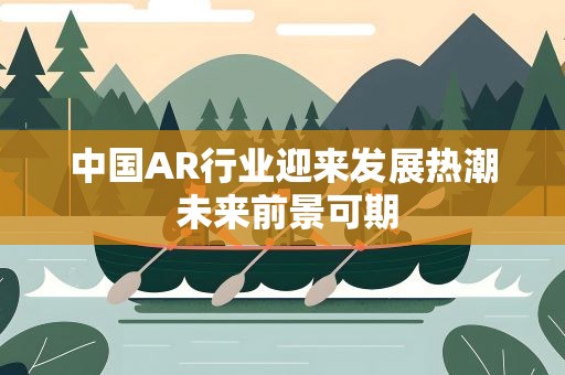 中国AR行业迎来发展热潮 未来前景可期