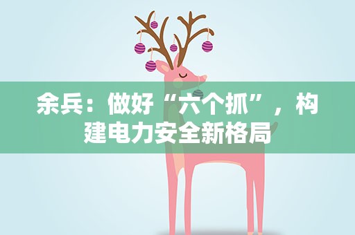 余兵：做好“六个抓”，构建电力安全新格局