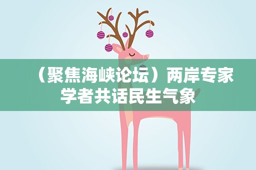 （聚焦海峡论坛）两岸专家学者共话民生气象