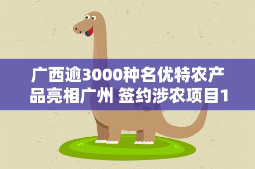 广西逾3000种名优特农产品亮相广州 签约涉农项目107个