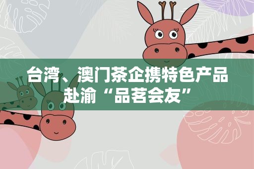 台湾、澳门茶企携特色产品赴渝“品茗会友”