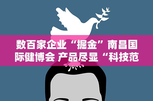 数百家企业“掘金”南昌国际健博会 产品尽显“科技范”