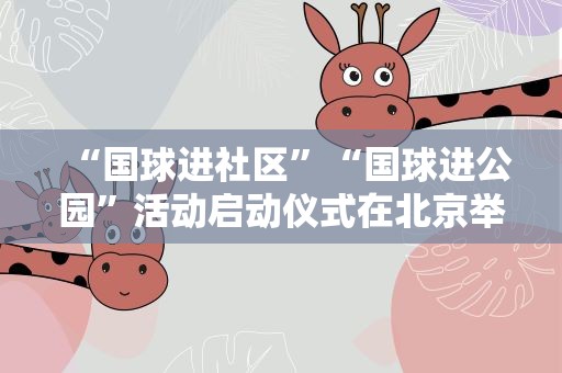 “国球进社区”“国球进公园”活动启动仪式在北京举行