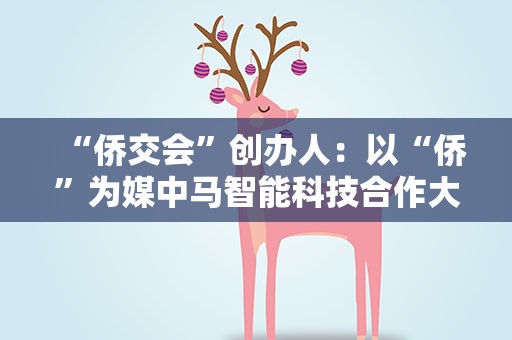 “侨交会”创办人：以“侨”为媒中马智能科技合作大有可为
