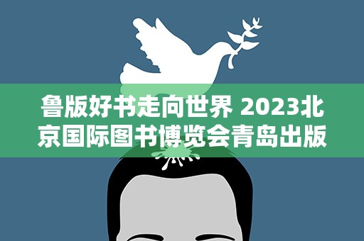 鲁版好书走向世界 2023北京国际图书博览会青岛出版集团版权走出去发布签约活动举行