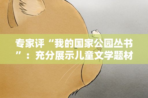 专家评“我的国家公园丛书”：充分展示儿童文学题材丰富性