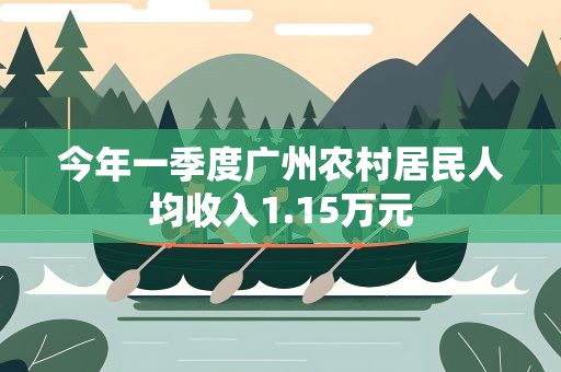 今年一季度广州农村居民人均收入1.15万元