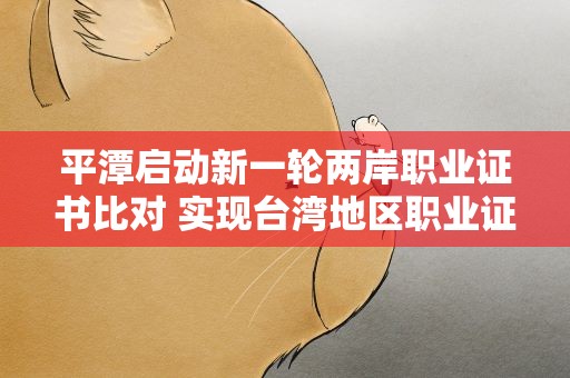 平潭启动新一轮两岸职业证书比对 实现台湾地区职业证照全覆盖
