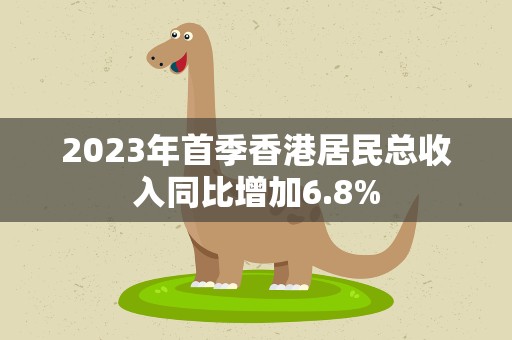 2023年首季香港居民总收入同比增加6.8%