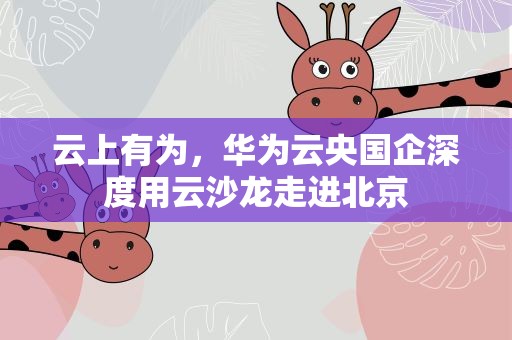 云上有为，华为云央国企深度用云沙龙走进北京