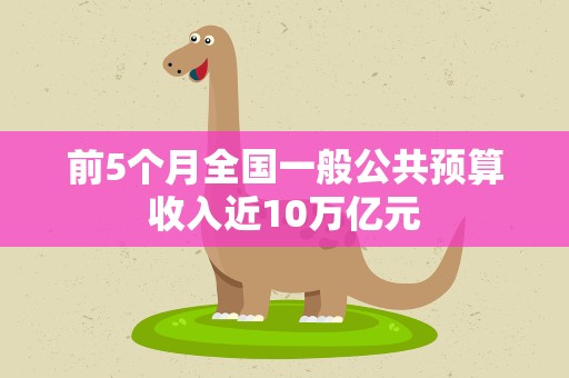 前5个月全国一般公共预算收入近10万亿元
