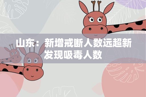 山东：新增戒断人数远超新发现吸毒人数