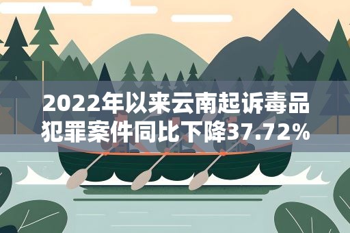 2022年以来云南起诉毒品犯罪案件同比下降37.72%