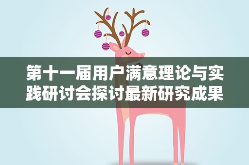第十一届用户满意理论与实践研讨会探讨最新研究成果 助力质量强国建设
