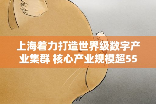 上海着力打造世界级数字产业集群 核心产业规模超5500亿元