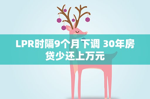 LPR时隔9个月下调 30年房贷少还上万元