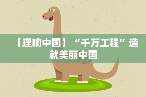 【理响中国】“千万工程”造就美丽中国