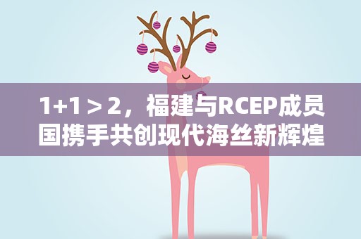 1+1＞2，福建与RCEP成员国携手共创现代海丝新辉煌