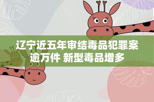 辽宁近五年审结毒品犯罪案逾万件新型毒品增多