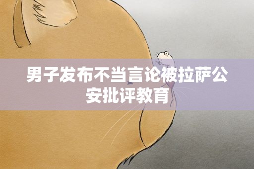 男子发布不当言论被拉萨公安批评教育