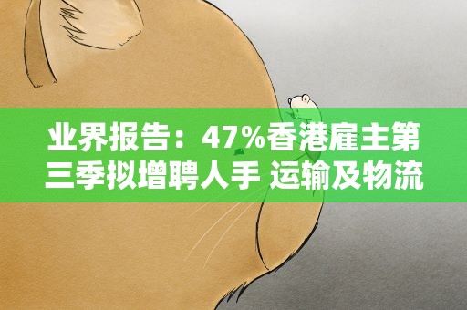 业界报告：47%香港雇主第三季拟增聘人手 运输及物流业需求大