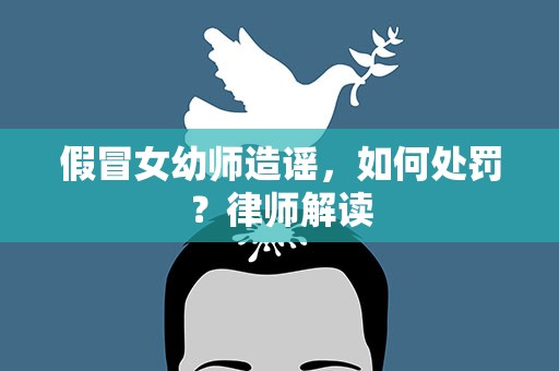 假冒女幼师造谣，如何处罚？律师解读
