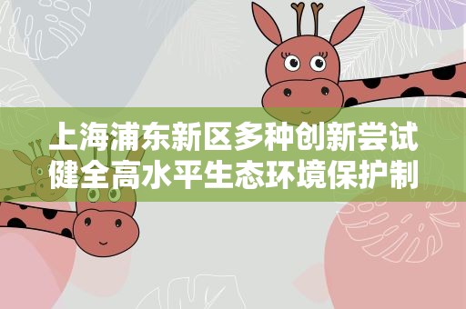上海浦东新区多种创新尝试健全高水平生态环境保护制度