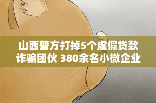 山西警方打掉5个虚假贷款诈骗团伙 380余名小微企业主受害