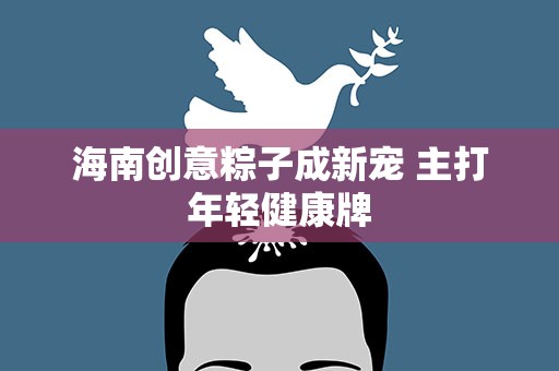 海南创意粽子成新宠 主打年轻健康牌