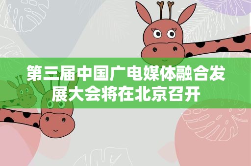 第三届中国广电媒体融合发展大会将在北京召开