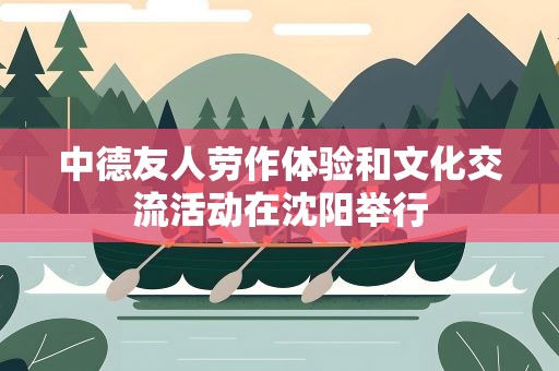 中德友人劳作体验和文化交流活动在沈阳举行
