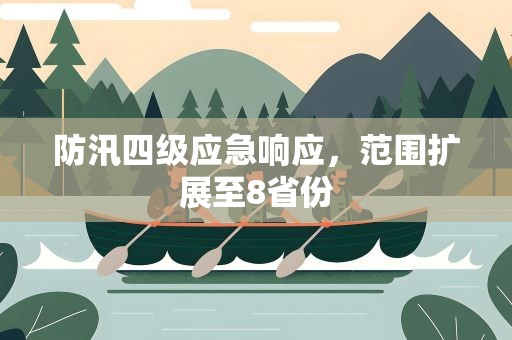 防汛四级应急响应，范围扩展至8省份