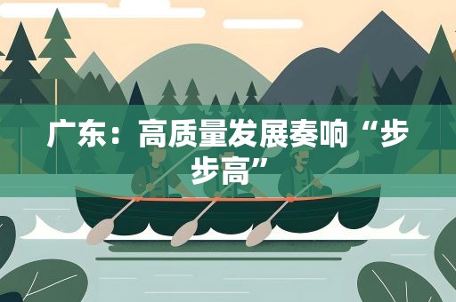 广东：高质量发展奏响“步步高”