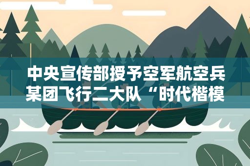 中央宣传部授予空军航空兵某团飞行二大队“时代楷模”称号