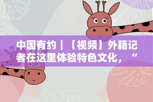 中国有约｜【视频】外籍记者在这里体验特色文化，“海丝”起点不只海洋传奇