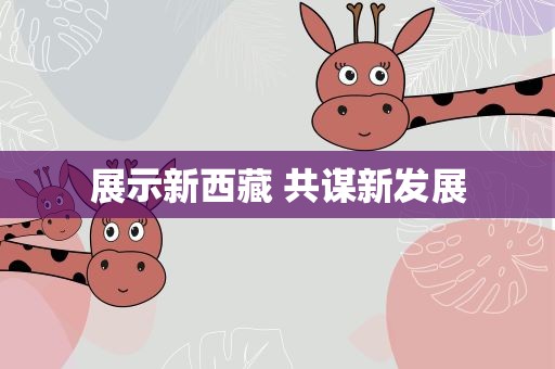 展示新西藏 共谋新发展