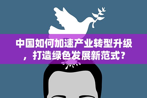 中国如何加速产业转型升级，打造绿色发展新范式？